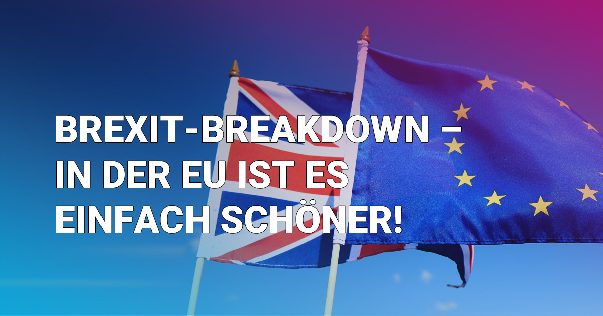 Brexit-Breakdown – in der EU ist es einfach schöner!